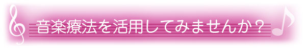 音楽療法を活用してみませんか?